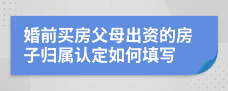 婚前买房父母出资的房子归属认定如何填写