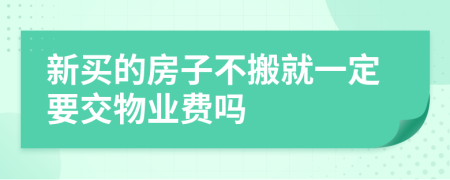 新买的房子不搬就一定要交物业费吗