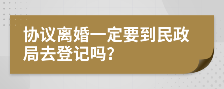 协议离婚一定要到民政局去登记吗？