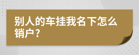 别人的车挂我名下怎么销户?