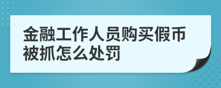 金融工作人员购买假币被抓怎么处罚