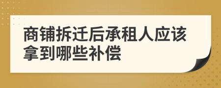 商铺拆迁后承租人应该拿到哪些补偿