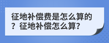 征地补偿费是怎么算的？征地补偿怎么算？