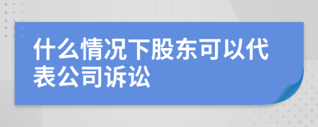 什么情况下股东可以代表公司诉讼