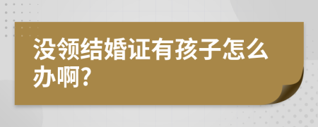 没领结婚证有孩子怎么办啊?