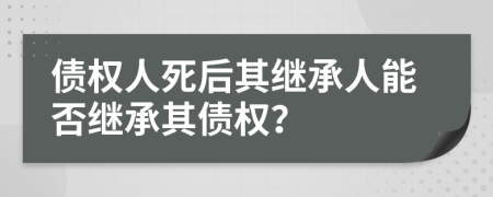 债权人死后其继承人能否继承其债权？