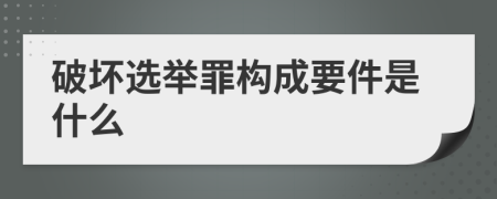 破坏选举罪构成要件是什么