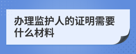 办理监护人的证明需要什么材料