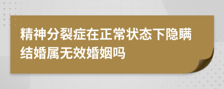 精神分裂症在正常状态下隐瞒结婚属无效婚姻吗