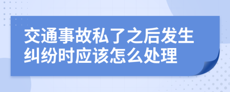 交通事故私了之后发生纠纷时应该怎么处理