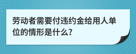 劳动者需要付违约金给用人单位的情形是什么？