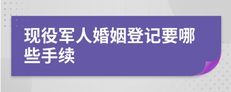 现役军人婚姻登记要哪些手续