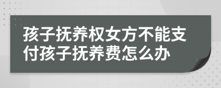 孩子抚养权女方不能支付孩子抚养费怎么办