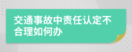 交通事故中责任认定不合理如何办