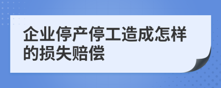 企业停产停工造成怎样的损失赔偿