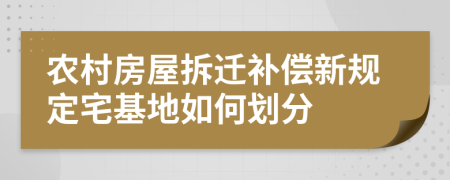 农村房屋拆迁补偿新规定宅基地如何划分