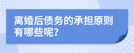 离婚后债务的承担原则有哪些呢？