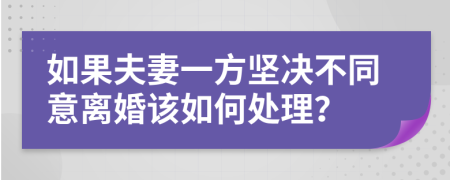 如果夫妻一方坚决不同意离婚该如何处理？