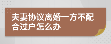 夫妻协议离婚一方不配合过户怎么办