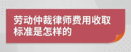 劳动仲裁律师费用收取标准是怎样的