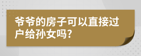 爷爷的房子可以直接过户给孙女吗?