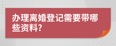 办理离婚登记需要带哪些资料?