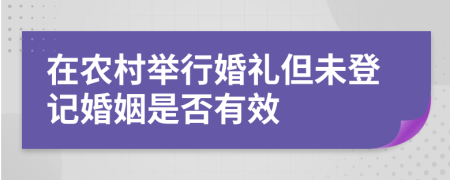 在农村举行婚礼但未登记婚姻是否有效