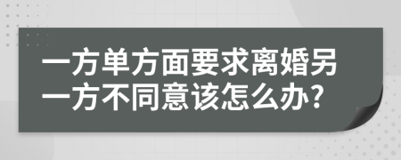 一方单方面要求离婚另一方不同意该怎么办?