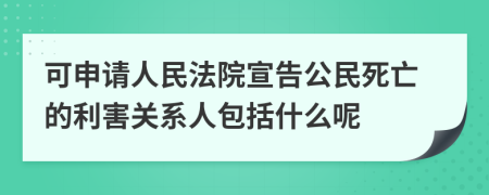 可申请人民法院宣告公民死亡的利害关系人包括什么呢