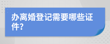 办离婚登记需要哪些证件？