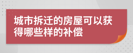 城市拆迁的房屋可以获得哪些样的补偿
