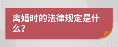 离婚时的法律规定是什么？