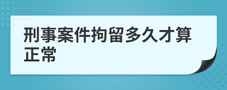 刑事案件拘留多久才算正常