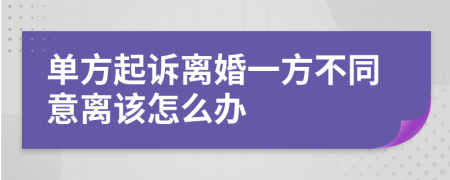 单方起诉离婚一方不同意离该怎么办