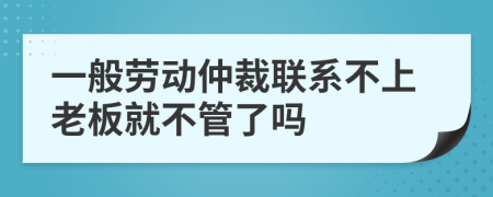 一般劳动仲裁联系不上老板就不管了吗