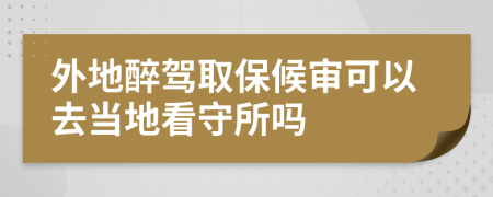 外地醉驾取保候审可以去当地看守所吗