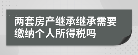 两套房产继承继承需要缴纳个人所得税吗