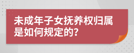 未成年子女抚养权归属是如何规定的？