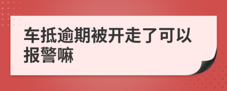 车抵逾期被开走了可以报警嘛