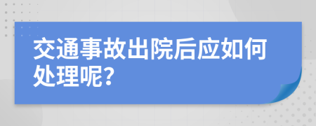 交通事故出院后应如何处理呢？