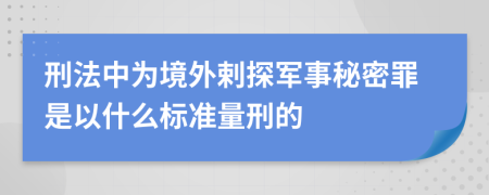 刑法中为境外剌探军事秘密罪是以什么标准量刑的