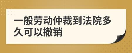 一般劳动仲裁到法院多久可以撤销