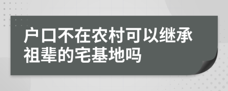 户口不在农村可以继承祖辈的宅基地吗