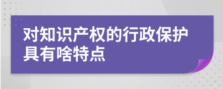 对知识产权的行政保护具有啥特点