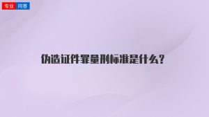 伪造证件罪量刑标准是什么？