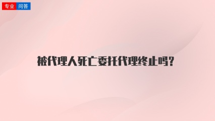 被代理人死亡委托代理终止吗？