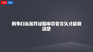 刑事自诉案件证据审查要多久才能做清楚