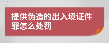 提供伪造的出入境证件罪怎么处罚