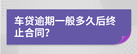 车贷逾期一般多久后终止合同？