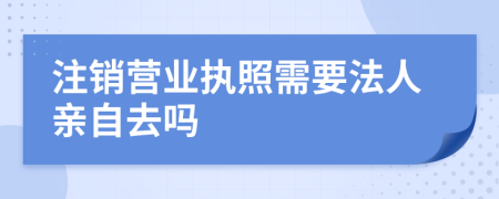 注销营业执照需要法人亲自去吗